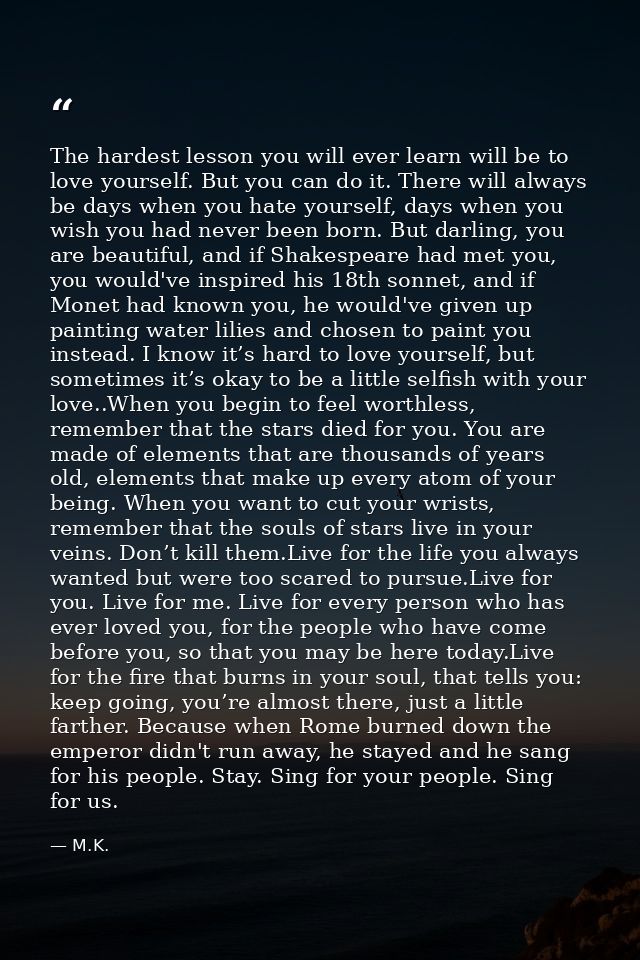 The hardest lesson you will ever learn will be to love yourself. But you can do it. There will always be days when you h — M.K.