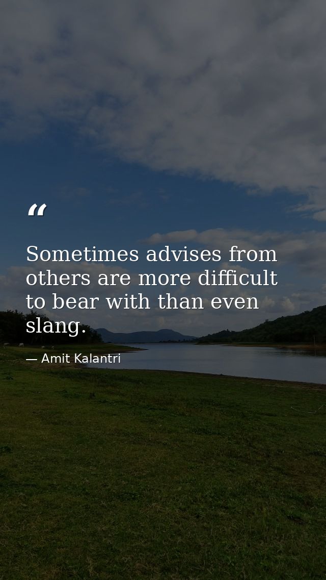 Sometimes advises from others are more difficult to bear with than even slang. — Amit Kalantri