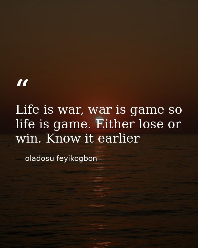 Life is war, war is game so life is game. Either lose or win. Know it earlier — oladosu feyikogbon