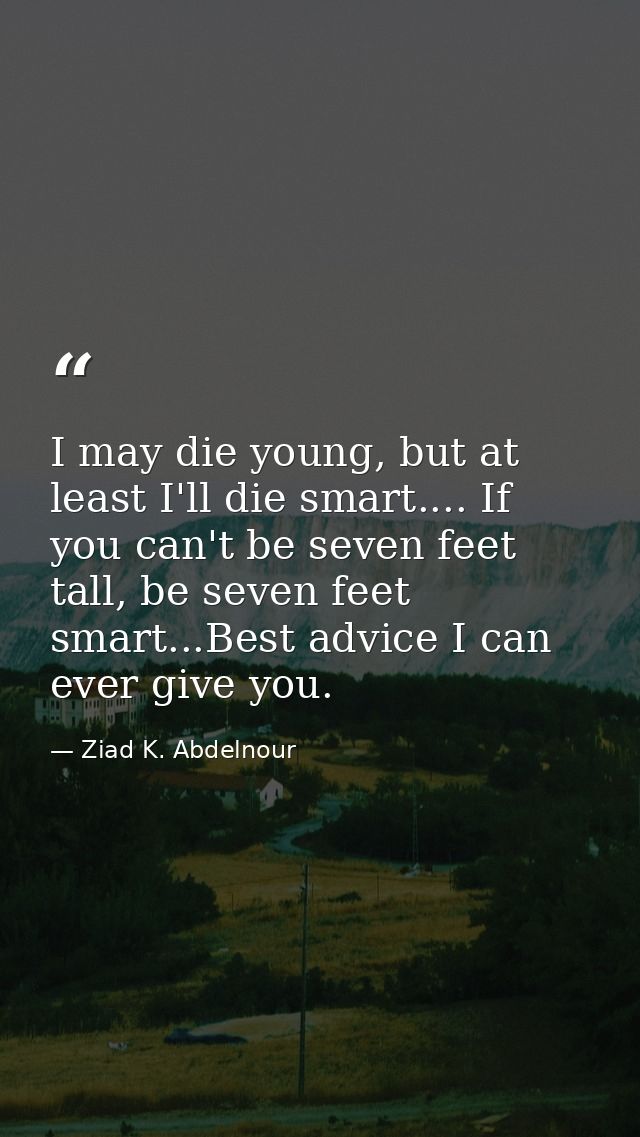 I may die young, but at least I'll die smart.... If you can't be seven feet tall, be seven feet smart...Best advice I ca — Ziad K. Abdelnour