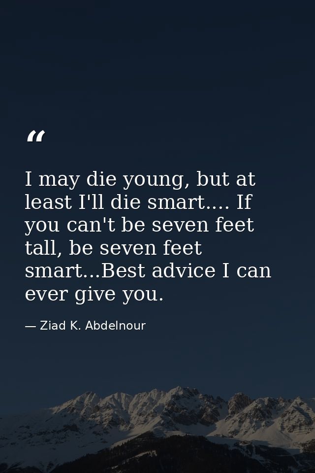 I may die young, but at least I'll die smart.... If you can't be seven feet tall, be seven feet smart...Best advice I ca — Ziad K. Abdelnour