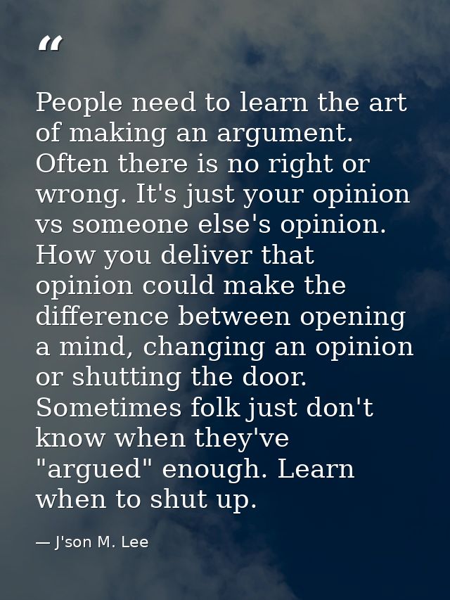 People need to learn the art of making an argument. Often there is no right or wrong. It's just your opinion vs someone  — J'son M. Lee
