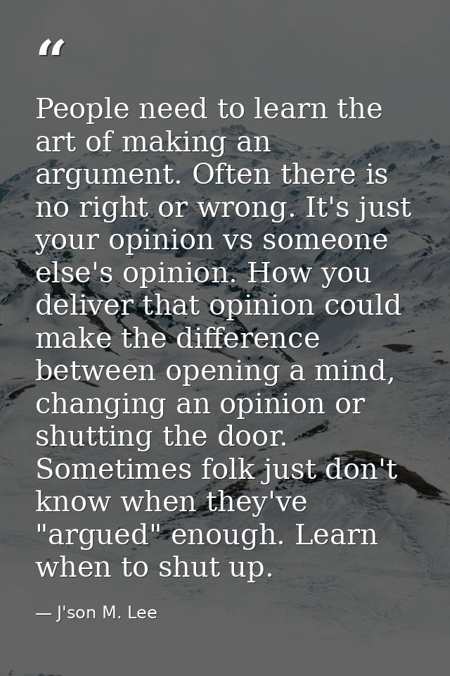 People need to learn the art of making an argument. Often there is no right or wrong. It's just your opinion vs someone  — J'son M. Lee