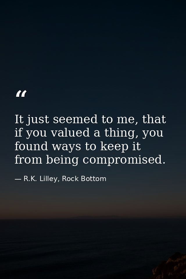 It just seemed to me, that if you valued a thing, you found ways to keep it from being compromised. — R.K. Lilley, Rock Bottom