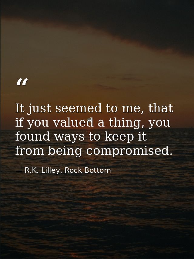 It just seemed to me, that if you valued a thing, you found ways to keep it from being compromised. — R.K. Lilley, Rock Bottom