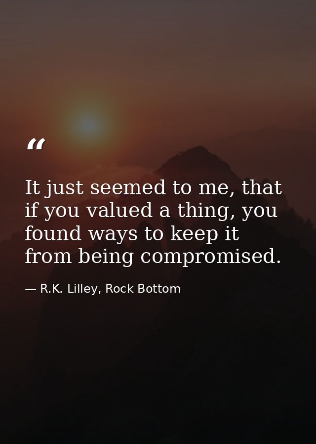 It just seemed to me, that if you valued a thing, you found ways to keep it from being compromised. — R.K. Lilley, Rock Bottom