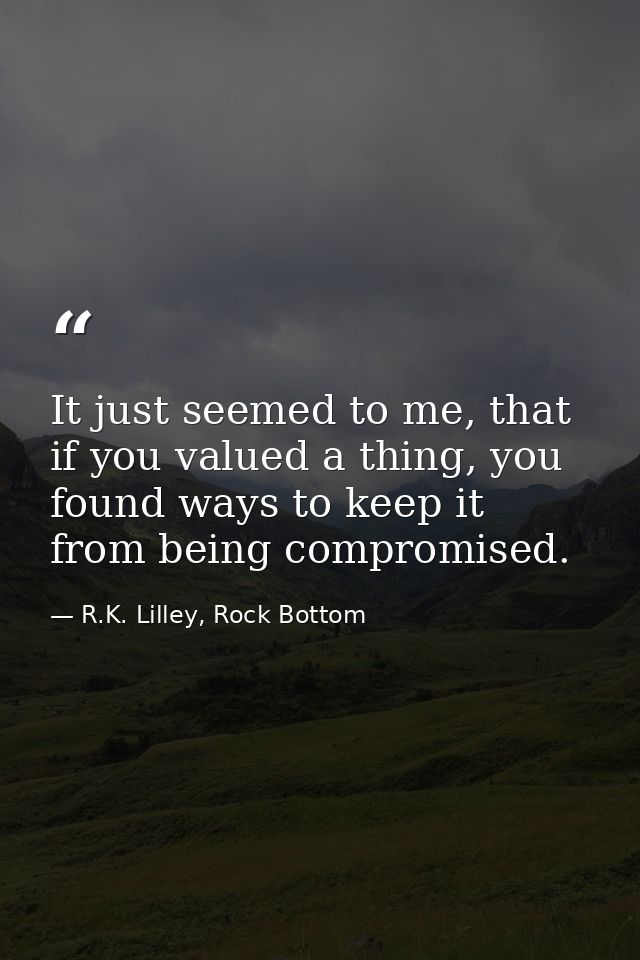 It just seemed to me, that if you valued a thing, you found ways to keep it from being compromised. — R.K. Lilley, Rock Bottom