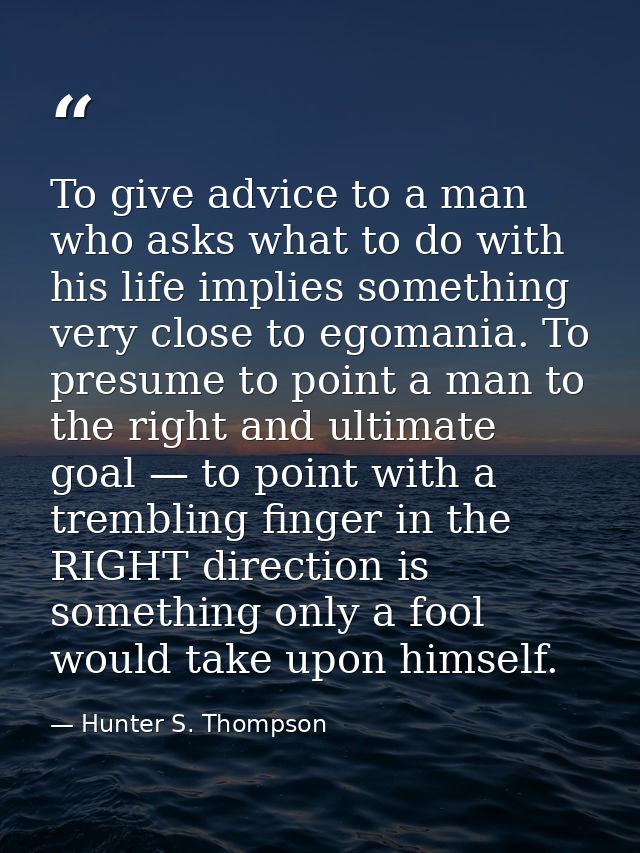To give advice to a man who asks what to do with his life implies something very close to egomania. To presume to point  — Hunter S. Thompson