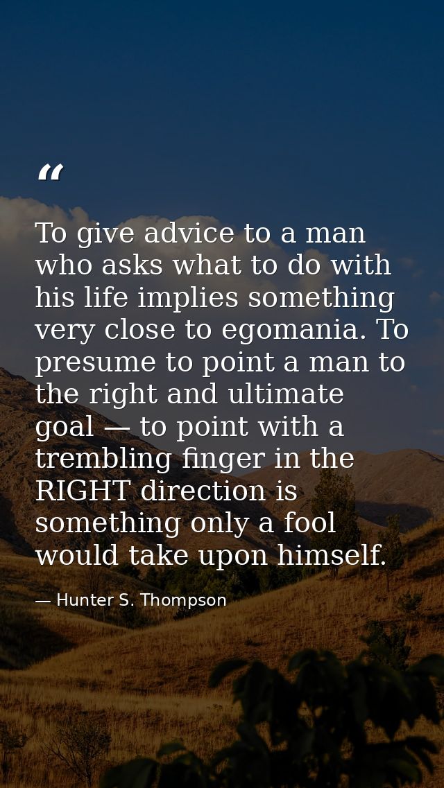 To give advice to a man who asks what to do with his life implies something very close to egomania. To presume to point  — Hunter S. Thompson