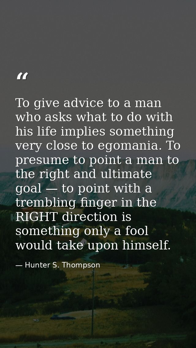 To give advice to a man who asks what to do with his life implies something very close to egomania. To presume to point  — Hunter S. Thompson