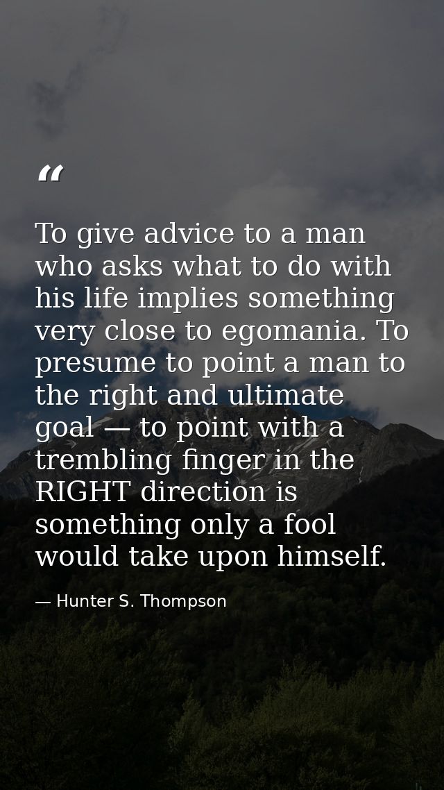 To give advice to a man who asks what to do with his life implies something very close to egomania. To presume to point  — Hunter S. Thompson