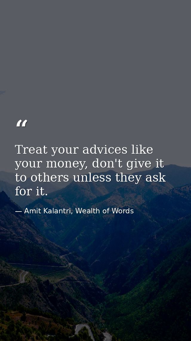 Treat your advices like your money, don't give it to others unless they ask for it. — Amit Kalantri, Wealth of Words
