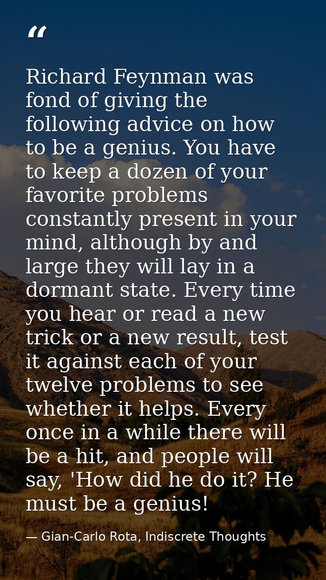 Richard Feynman was fond of giving the following advice on how to be a genius. You have to keep a dozen of your favorite — Gian-Carlo Rota, Indiscrete Thoughts