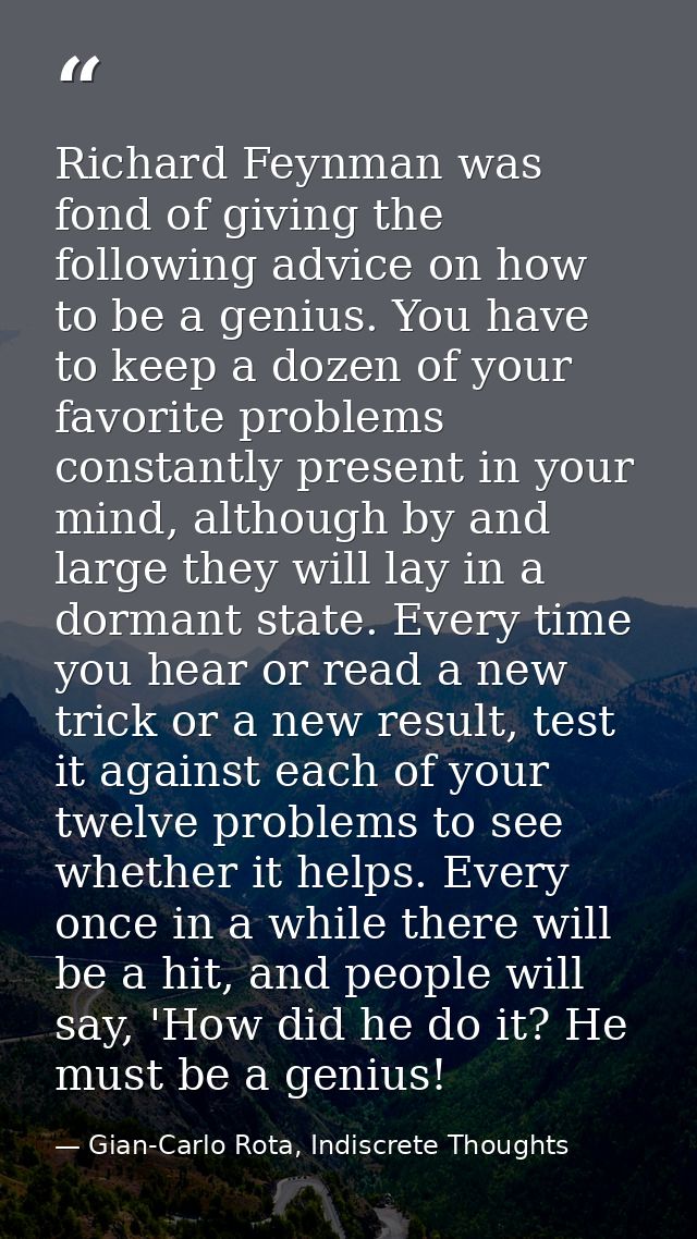 Richard Feynman was fond of giving the following advice on how to be a genius. You have to keep a dozen of your favorite — Gian-Carlo Rota, Indiscrete Thoughts
