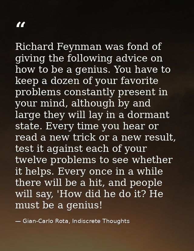 Richard Feynman was fond of giving the following advice on how to be a genius. You have to keep a dozen of your favorite — Gian-Carlo Rota, Indiscrete Thoughts