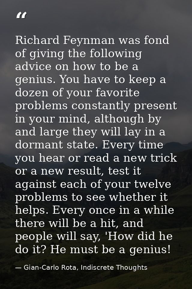 Richard Feynman was fond of giving the following advice on how to be a genius. You have to keep a dozen of your favorite — Gian-Carlo Rota, Indiscrete Thoughts