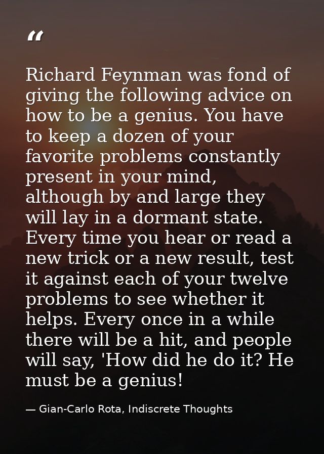 Richard Feynman was fond of giving the following advice on how to be a genius. You have to keep a dozen of your favorite — Gian-Carlo Rota, Indiscrete Thoughts