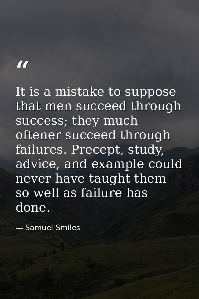 It is a mistake to suppose that men succeed through success; they much oftener succeed through failures. Precept, study, — Samuel Smiles