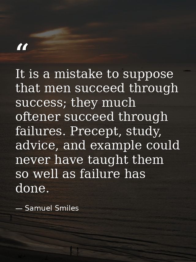 It is a mistake to suppose that men succeed through success; they much oftener succeed through failures. Precept, study, — Samuel Smiles