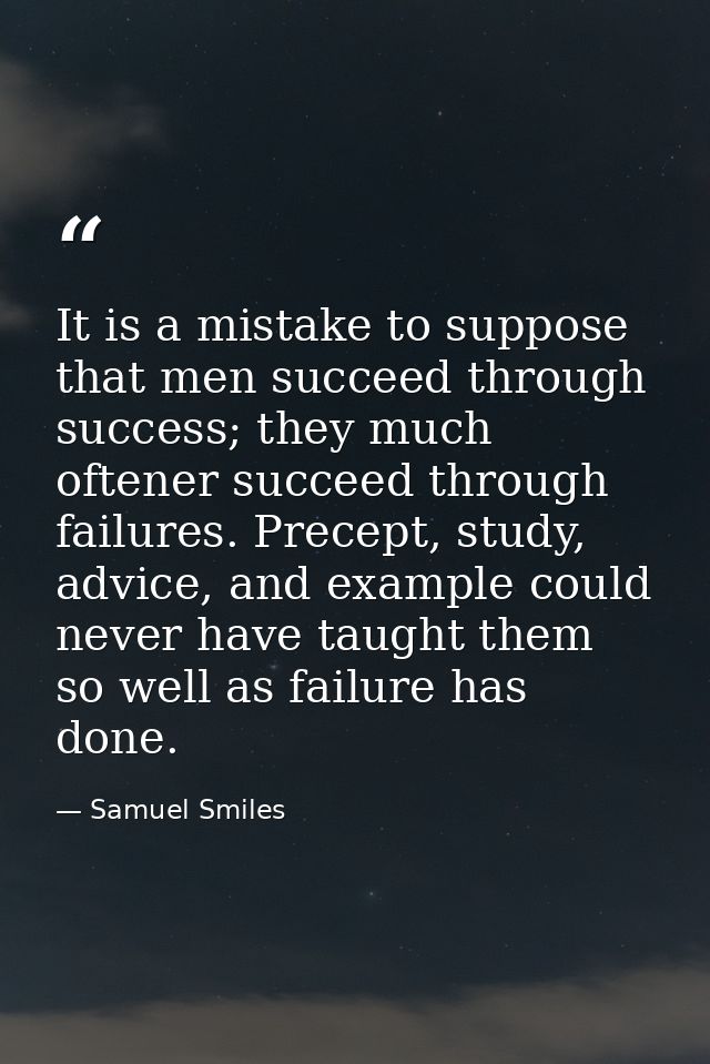 It is a mistake to suppose that men succeed through success; they much oftener succeed through failures. Precept, study, — Samuel Smiles