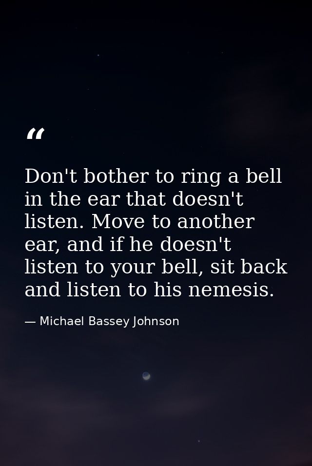 Don't bother to ring a bell in the ear that doesn't listen. Move to another ear, and if he doesn't listen to your bell,  — Michael Bassey Johnson