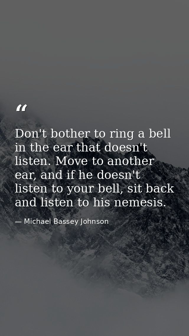Don't bother to ring a bell in the ear that doesn't listen. Move to another ear, and if he doesn't listen to your bell,  — Michael Bassey Johnson