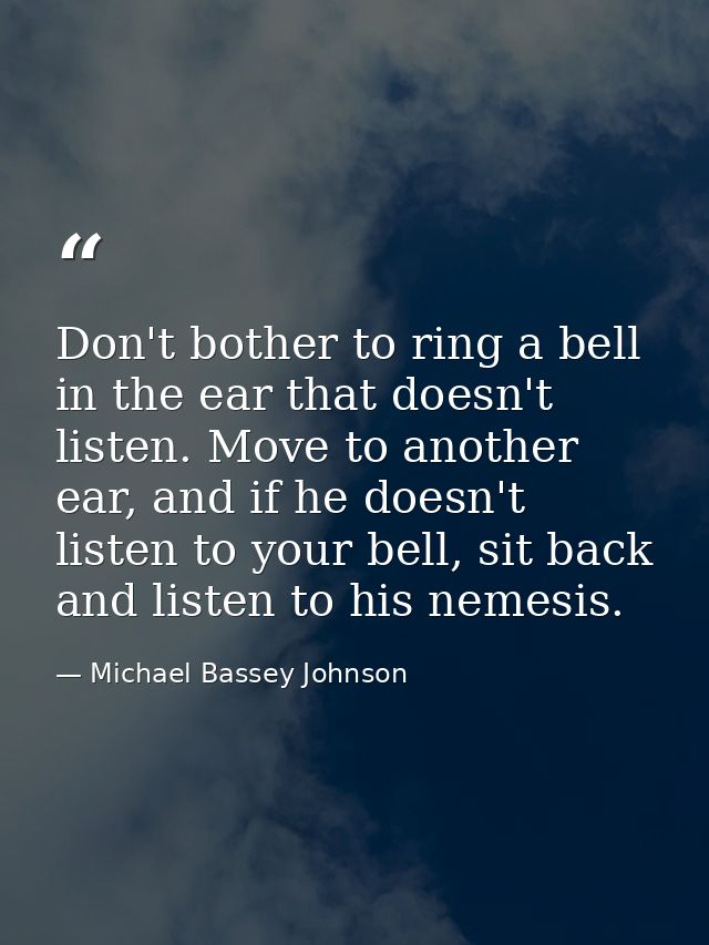 Don't bother to ring a bell in the ear that doesn't listen. Move to another ear, and if he doesn't listen to your bell,  — Michael Bassey Johnson