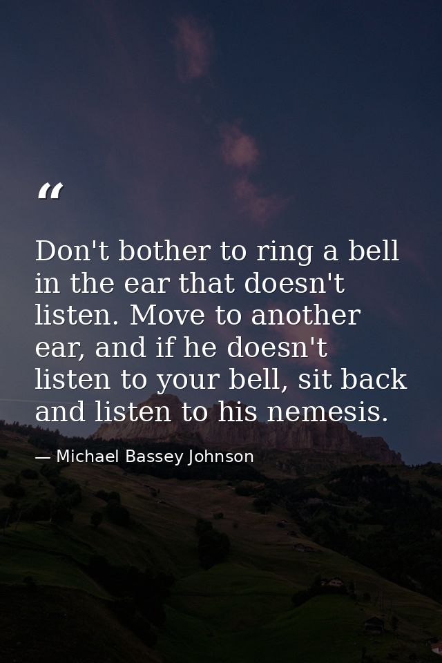 Don't bother to ring a bell in the ear that doesn't listen. Move to another ear, and if he doesn't listen to your bell,  — Michael Bassey Johnson