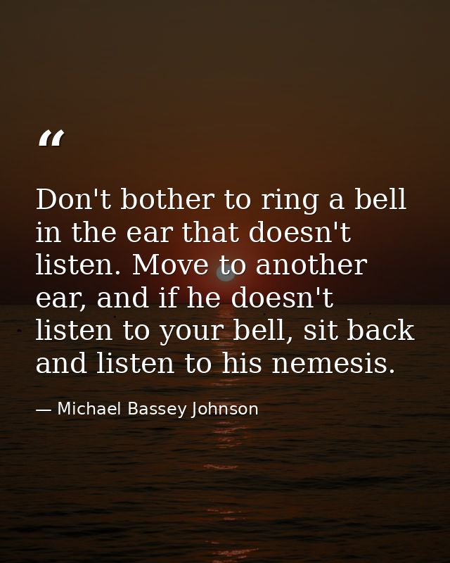 Don't bother to ring a bell in the ear that doesn't listen. Move to another ear, and if he doesn't listen to your bell,  — Michael Bassey Johnson