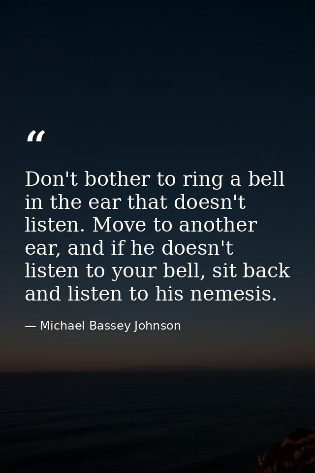 Don't bother to ring a bell in the ear that doesn't listen. Move to another ear, and if he doesn't listen to your bell,  — Michael Bassey Johnson