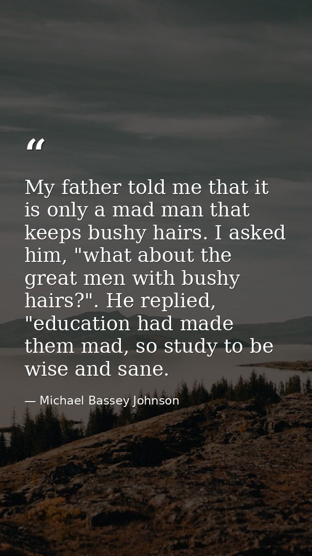 My father told me that it is only a mad man that keeps bushy hairs. I asked him, "what about the great men with bushy ha — Michael Bassey Johnson