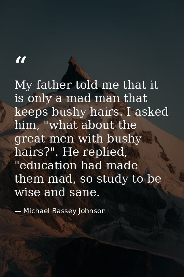 My father told me that it is only a mad man that keeps bushy hairs. I asked him, "what about the great men with bushy ha — Michael Bassey Johnson