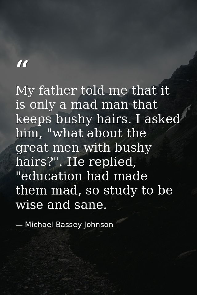 My father told me that it is only a mad man that keeps bushy hairs. I asked him, "what about the great men with bushy ha — Michael Bassey Johnson
