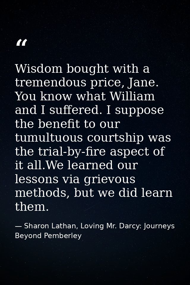Wisdom bought with a tremendous price, Jane. You know what William and I suffered. I suppose the benefit to our tumultuo — Sharon Lathan, Loving Mr. Darcy: Journeys Beyond Pemberley