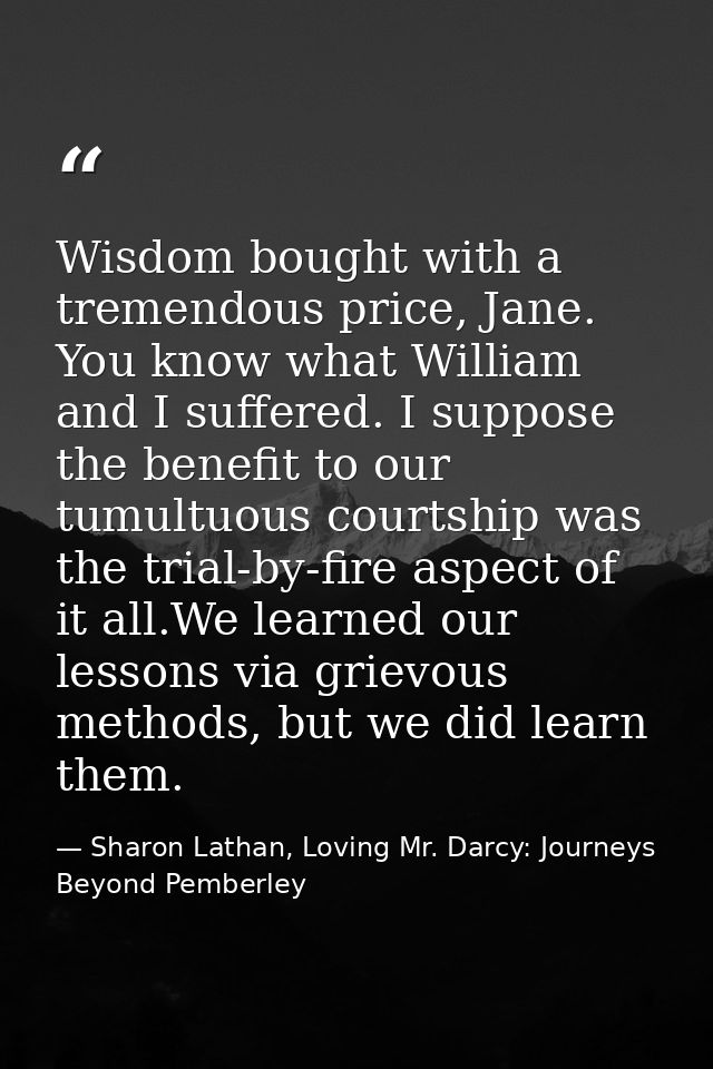 Wisdom bought with a tremendous price, Jane. You know what William and I suffered. I suppose the benefit to our tumultuo — Sharon Lathan, Loving Mr. Darcy: Journeys Beyond Pemberley