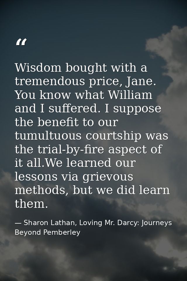 Wisdom bought with a tremendous price, Jane. You know what William and I suffered. I suppose the benefit to our tumultuo — Sharon Lathan, Loving Mr. Darcy: Journeys Beyond Pemberley