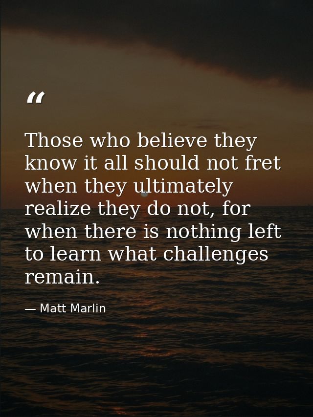 Those who believe they know it all should not fret when they ultimately realize they do not, for when there is nothing l — Matt Marlin