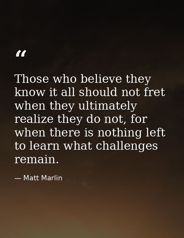 Those who believe they know it all should not fret when they ultimately realize they do not, for when there is nothing l — Matt Marlin