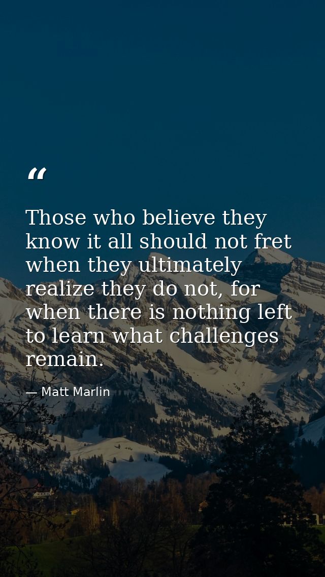 Those who believe they know it all should not fret when they ultimately realize they do not, for when there is nothing l — Matt Marlin