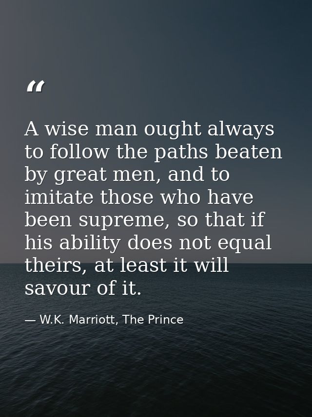 A wise man ought always to follow the paths beaten by great men, and to imitate those who have been supreme, so that if  — W.K. Marriott, The Prince