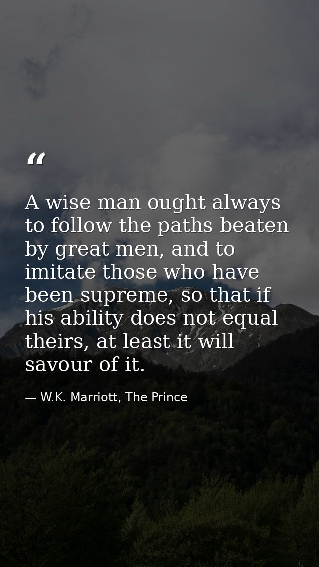 A wise man ought always to follow the paths beaten by great men, and to imitate those who have been supreme, so that if  — W.K. Marriott, The Prince