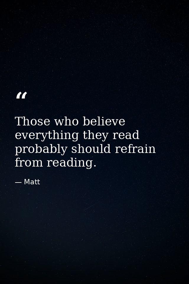 Those who believe everything they read probably should refrain from reading. — Matt