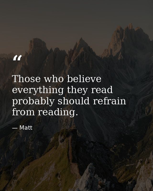 Those who believe everything they read probably should refrain from reading. — Matt