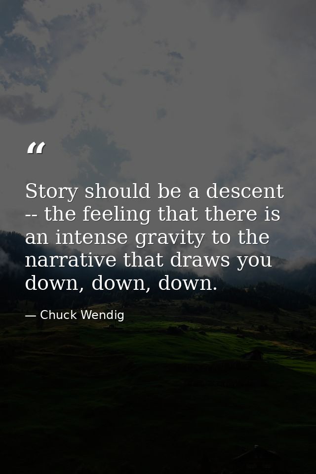 Story should be a descent -- the feeling that there is an intense gravity to the narrative that draws you down, down, do — Chuck Wendig