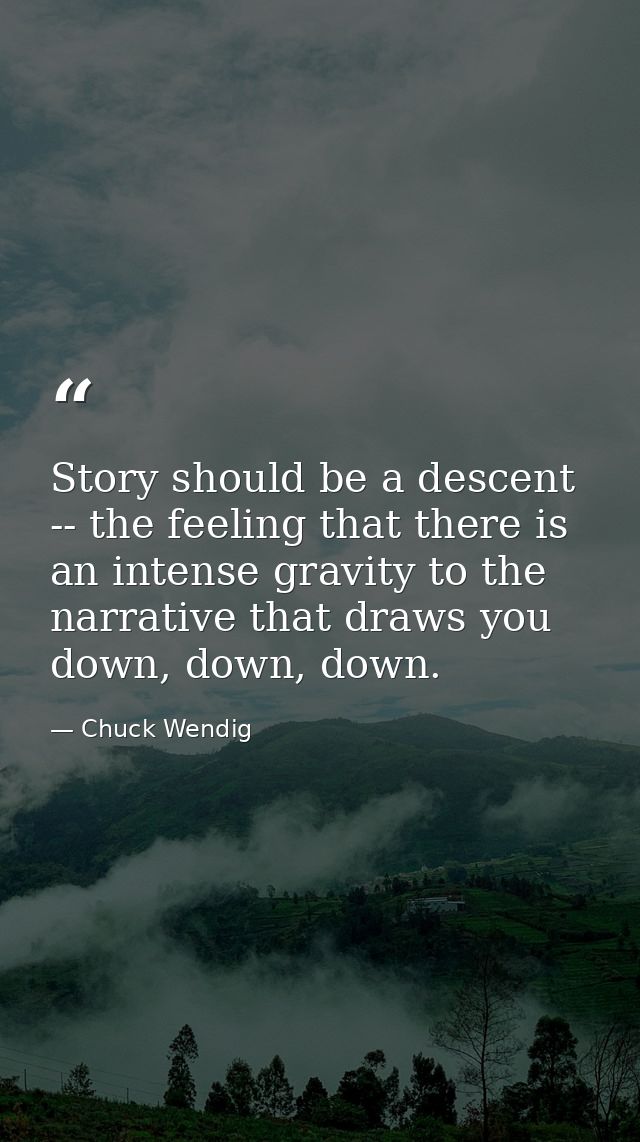 Story should be a descent -- the feeling that there is an intense gravity to the narrative that draws you down, down, do — Chuck Wendig