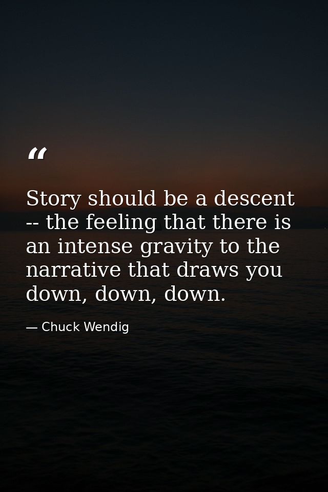 Story should be a descent -- the feeling that there is an intense gravity to the narrative that draws you down, down, do — Chuck Wendig
