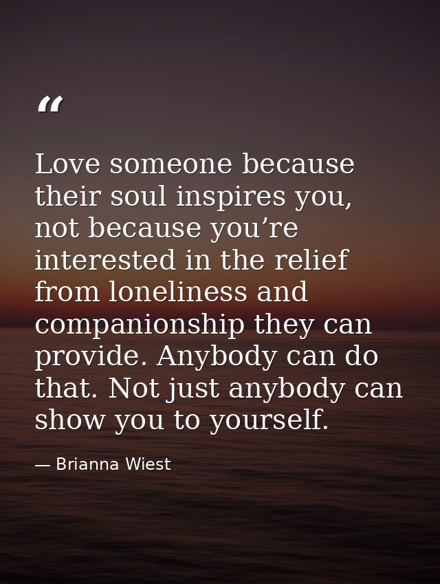 Love someone because their soul inspires you, not because you’re interested in the relief from loneliness and companions — Brianna Wiest
