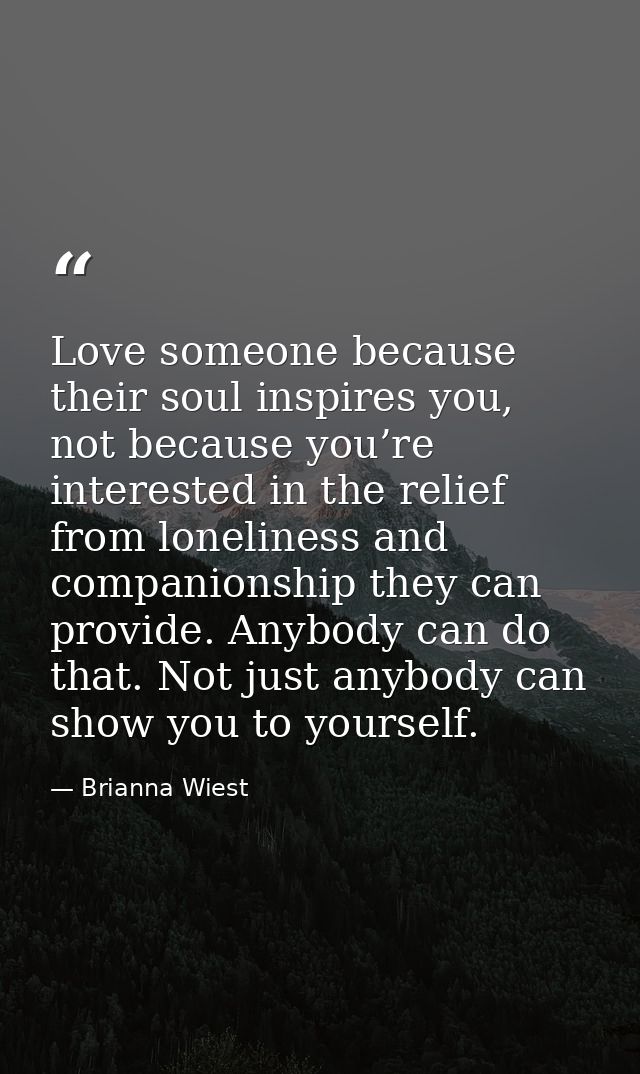 Love someone because their soul inspires you, not because you’re interested in the relief from loneliness and companions — Brianna Wiest