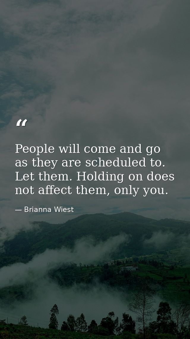 People will come and go as they are scheduled to. Let them. Holding on does not affect them, only you. — Brianna Wiest