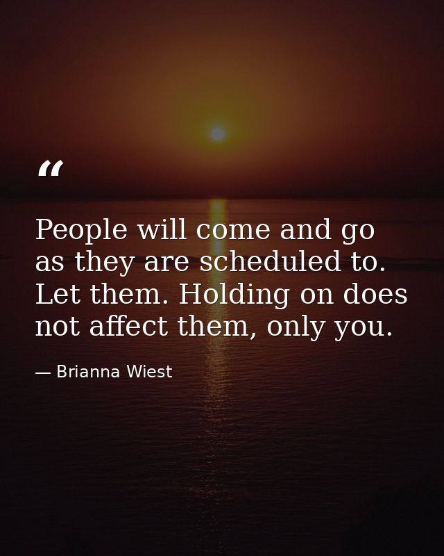 People will come and go as they are scheduled to. Let them. Holding on does not affect them, only you. — Brianna Wiest